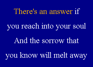 There's an answer if

you reach into your soul
And the sonow that

you know Will melt away