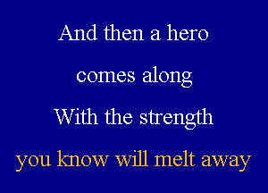 And then a hero

comes along
W ith the strength
you know Will melt away