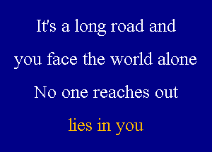 It's a long road and
you face the world alone
No one reaches out

lies in you