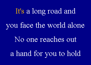 It's a long road and
you face the world alone
No one reaches out

a hand for you to hold