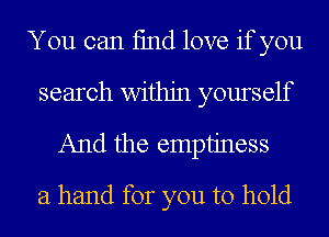 You can fmd love if you
search within yourself

And the emptiness

a hand for you to hold