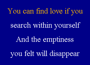You can fmd love if you
search within yourself

And the emptiness

you felt Will disappear
