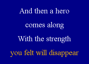 And then a hero
comes along

With the strength

you felt will disappear