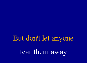 But don't let anyone

tear them away