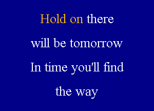 Hold on there

will be tomorrow

In time you'll find

the way