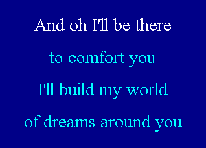And oh I'll be there
to comfort you

I'll build my world

of dreams around you