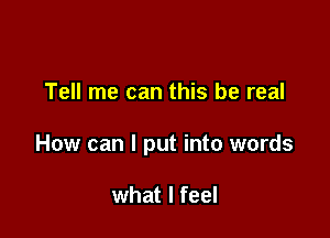 Tell me can this be real

How can I put into words

what I feel
