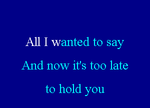 All I wanted to say

And now it's too late

to hold you