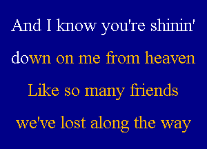 And I know you're shjnjn'
down on me from heaven
Like so many fIiends

we've lost along the way