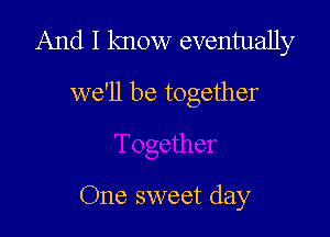 And I know eventually

we'll be together

One sweet day