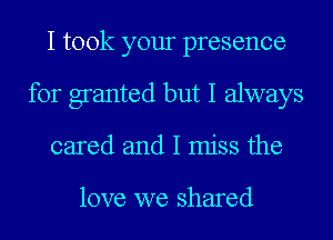 I took your presence
for granted but I always
cared and I miss the

love we shared