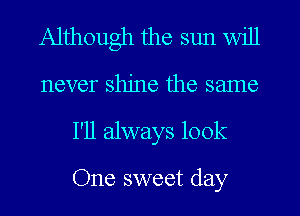Although the sun will
never shine the same
I'll always look

One sweet day