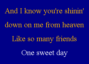 And I know you're shjnjn'
down on me from heaven
Like so many fIiends

One sweet day