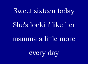 Sweet sixteen today
She's lookin' like her
mamma a little more

every day