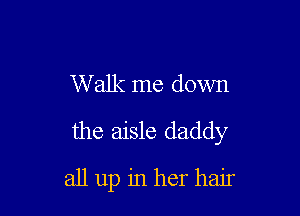 Walk me down

the aisle daddy

all up in her hair