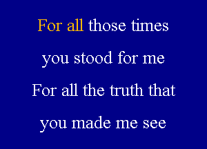 For all those times

you stood for me

For all the truth that

you made me see