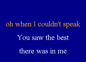 Oh when I couldn't speak

You saw the best

there was in me