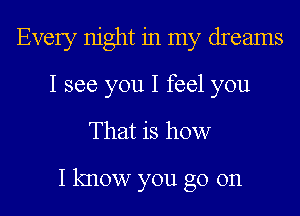 Every night in my dreams
I see you I feel you

That is how

I know you go on