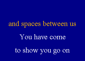 and spaces between us

You have come

to show you go on