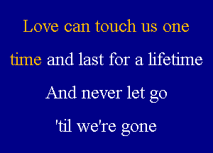 Love can touch us one
time and last for a lifetime
And never let go

'tjl we're gone