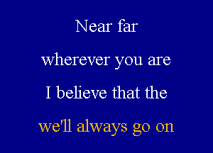 Near far

wherever you are

I believe that the

we'll always go on