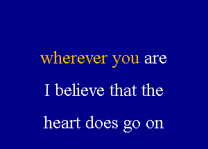 wherever you are

I believe that the

heart does go on