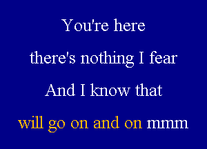 You're here
there's nothing I fear
And I know that

WiJlgoonandonmmm