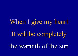 When I give my heart
It Will be completely

the waImth 0f the sun