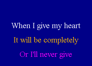 When I give my heart

It will be completely