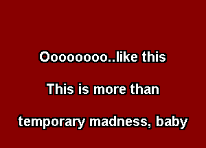 Oooooooo..like this

This is more than

temporary madness, baby