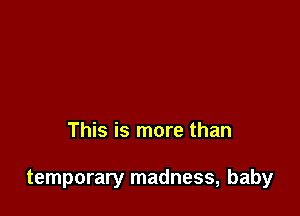 This is more than

temporary madness, baby