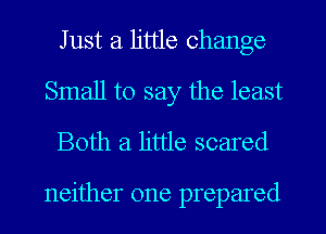 Just a little change
Small to say the least
Both a little scared

neither one prepared