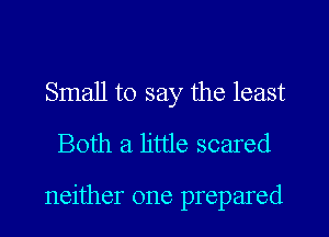 Small to say the least
Both a little scared

neither one prepared