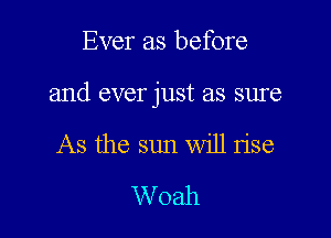 Ever as before

and ever just as sure

As the sun will rise
Woah