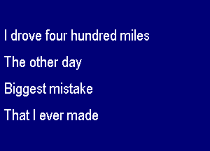 I drove four hundred miles
The other day

Biggest mistake

That I ever made