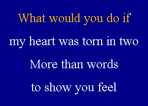 What would you do if
my heart was torn in two
More than words

to show you feel