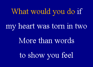 What would you do if
my heart was torn in two
More than words

to show you feel