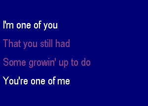 I'm one of you

You're one of me