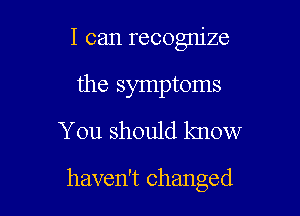 I can recognize

the symptoms
You should know

haven't changed