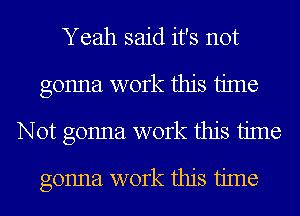 Yeah said it's not
gonna work this time
Not gonna work this time

gonna work this time