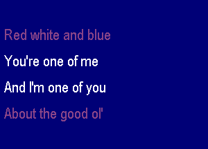 You're one of me

And I'm one of you