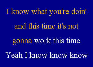 I know what you're doin'
and this time it's not
gonna work this time

Yeah I know know know