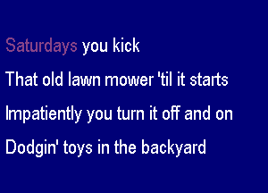 you kick
That old lawn mower 'til it starts

Impatiently you turn it off and on

Dodgin' toys in the backyard