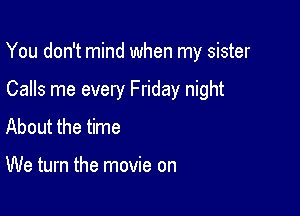 You don't mind when my sister

Calls me every Friday night
About the time

We turn the movie on