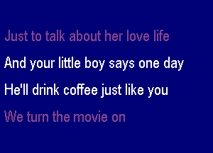 And your little boy says one day

He'll drink coffee just like you