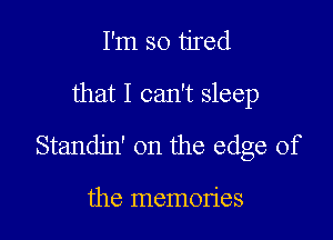 I'm so tired

that I can't sleep

Standjn' on the edge of

the memories
