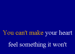 You can't make your heart

feel something it won't