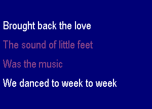 Brought back the love

We danced to week to week