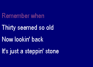 Thirty seemed so old

Now lookin' back

It's just a steppin' stone