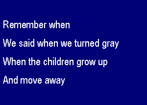 Remember when

We said when we turned gray

When the children grow up

And move away